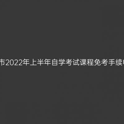 浙江金华市2022年上半年自学考试课程免考手续申办通知