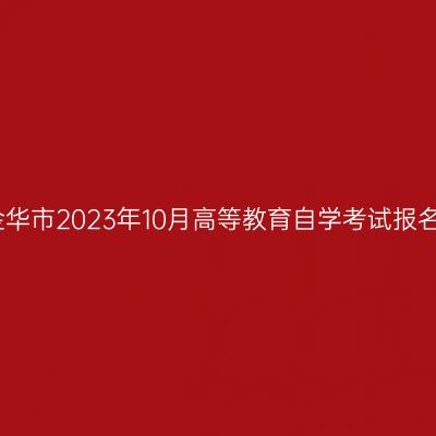 浙江金华市2023年10月高等教育自学考试报名公告