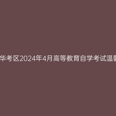 浙江金华考区2024年4月高等教育自学考试温馨提示