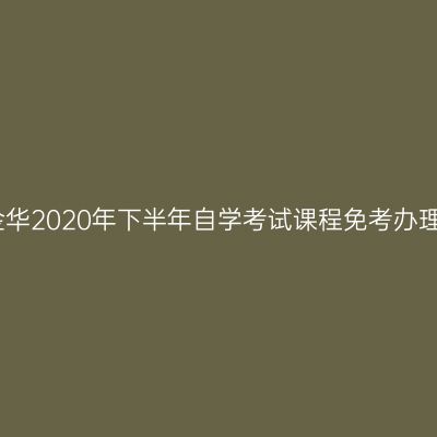浙江金华2020年下半年自学考试课程免考办理通告