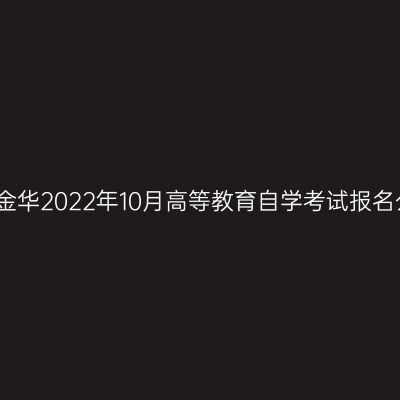 浙江金华2022年10月高等教育自学考试报名公告