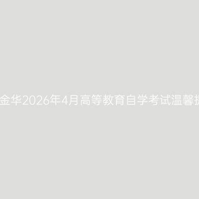 浙江金华2026年4月高等教育自学考试温馨提示