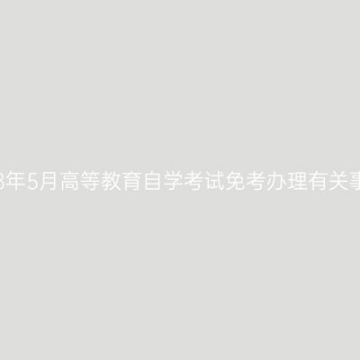 浙江2018年5月高等教育自学考试免考办理有关事项通知