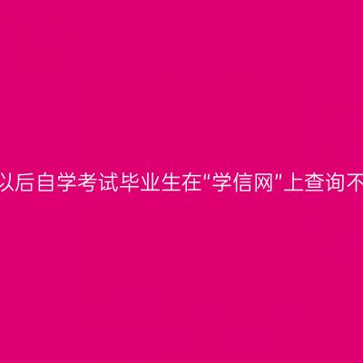 湖南省关于部分2002年以后自学考试毕业生在“学信网”上查询不到毕业信息的处理办法