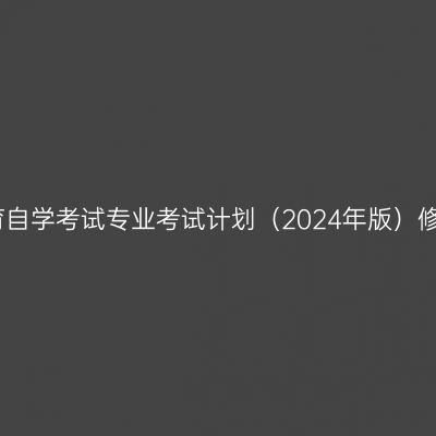 湖南省高等教育自学考试专业考试计划（2024年版）修订内容一览表
