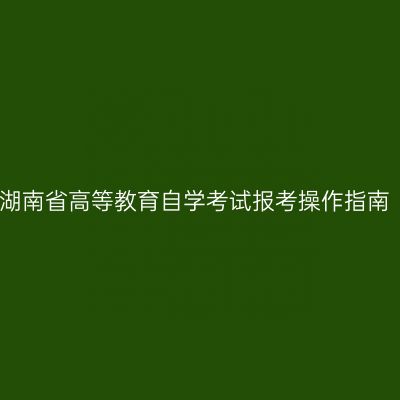 湖南省高等教育自学考试报考操作指南