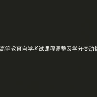 湖南省高等教育自学考试课程调整及学分变动情况表