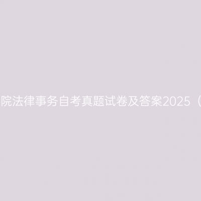 湖南科技学院法律事务自考真题试卷及答案2025（专科汇总）