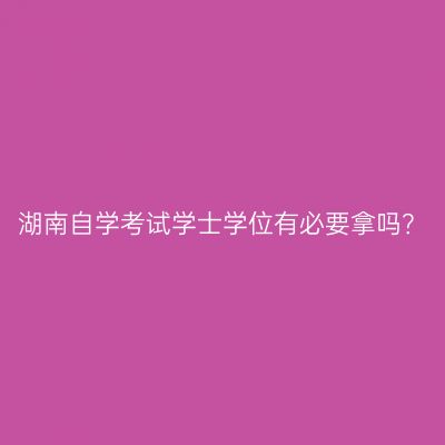 湖南自学考试学士学位有必要拿吗？