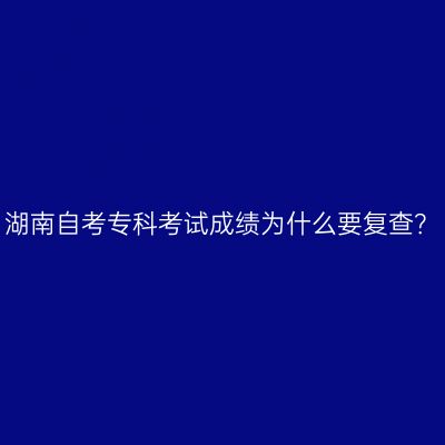 湖南自考专科考试成绩为什么要复查？