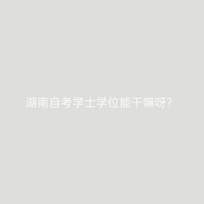 湖南自考学士学位能干嘛呀？