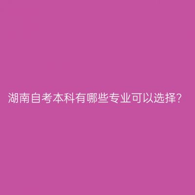 湖南自考本科有哪些专业可以选择?