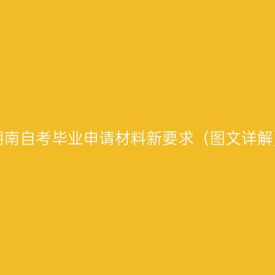 湖南自考毕业申请材料新要求（图文详解）