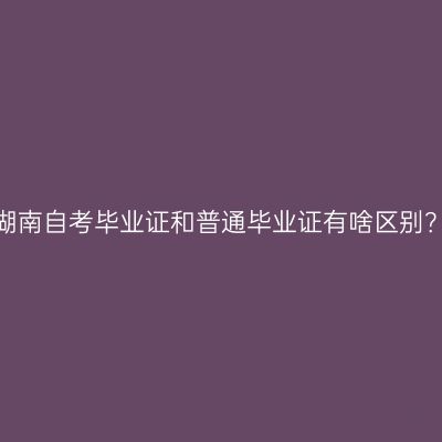 湖南自考毕业证和普通毕业证有啥区别？