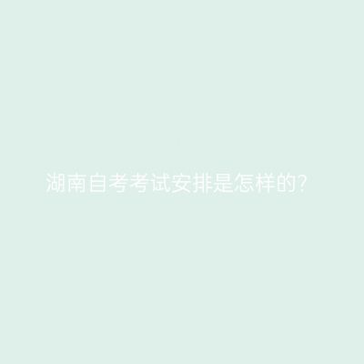 湖南自考考试安排是怎样的?
