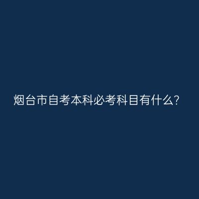 烟台市自考本科必考科目有什么？