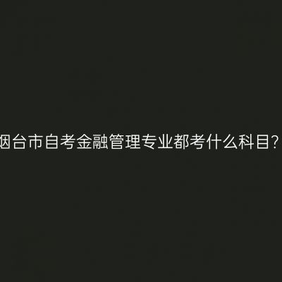 烟台市自考金融管理专业都考什么科目？