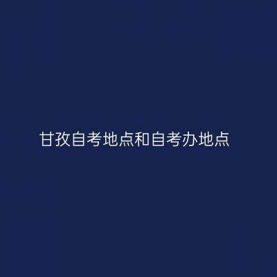 甘孜自考地点和自考办地点