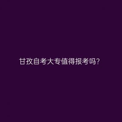 甘孜自考大专值得报考吗?