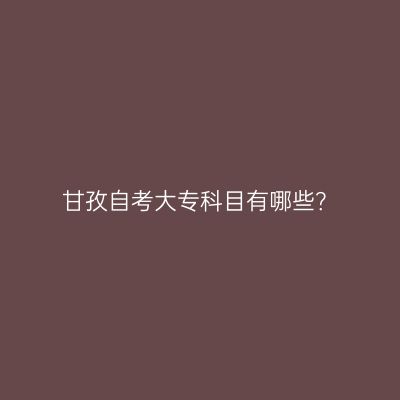 甘孜自考大专科目有哪些？