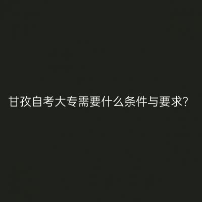 甘孜自考大专需要什么条件与要求?
