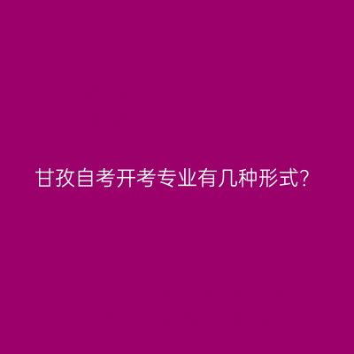 甘孜自考开考专业有几种形式？