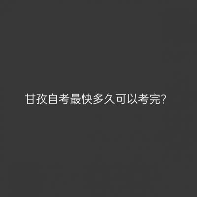 甘孜自考最快多久可以考完?