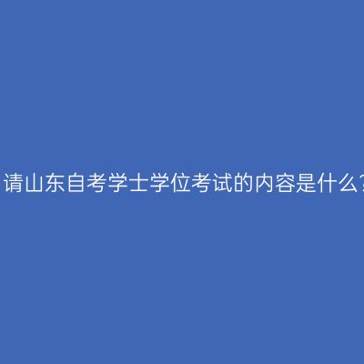申请山东自考学士学位考试的内容是什么?
