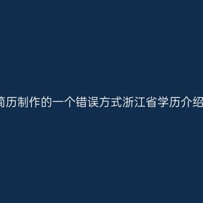 简历制作的一个错误方式浙江省学历介绍