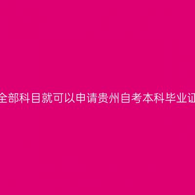 考完全部科目就可以申请贵州自考本科毕业证吗?