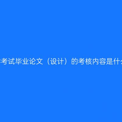 自学考试毕业论文（设计）的考核内容是什么？
