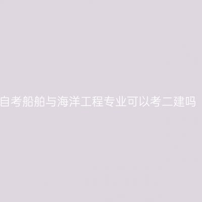 自考船舶与海洋工程专业可以考二建吗