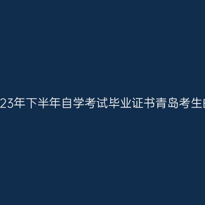 致办理2023年下半年自学考试毕业证书青岛考生的一封信