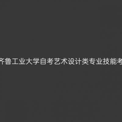 致2026年下半年齐鲁工业大学自考艺术设计类专业技能考试考生的一封信