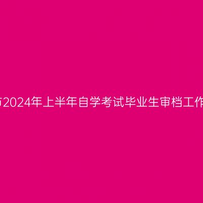 芜湖市2024年上半年自学考试毕业生审档工作公告