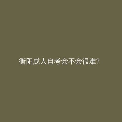 衡阳成人自考会不会很难？