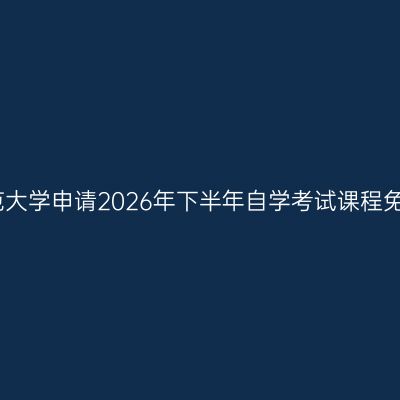西华师范大学申请2026年下半年自学考试课程免试通知