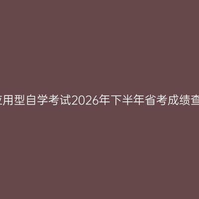 西南民族大学应用型自学考试2026年下半年省考成绩查询及复核通知