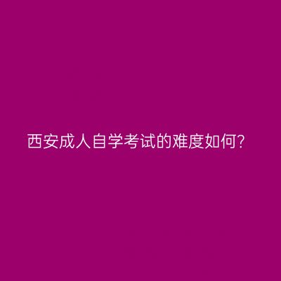 西安成人自学考试的难度如何？