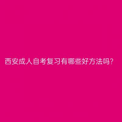 西安成人自考复习有哪些好方法吗？