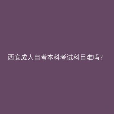 西安成人自考本科考试科目难吗？