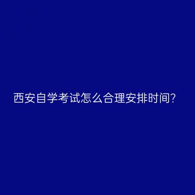 西安自学考试怎么合理安排时间？