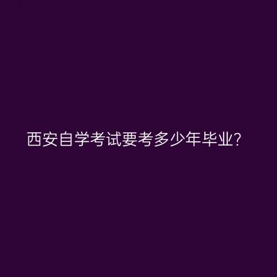 西安自学考试要考多少年毕业？