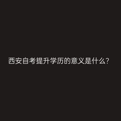 西安自考提升学历的意义是什么？
