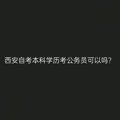 西安自考本科学历考公务员可以吗？