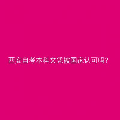 西安自考本科文凭被国家认可吗？