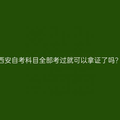 西安自考科目全部考过就可以拿证了吗？
