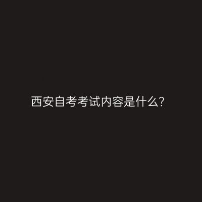 西安自考考试内容是什么？