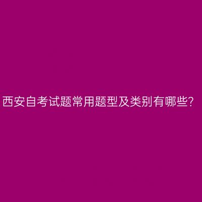 西安自考试题常用题型及类别有哪些？