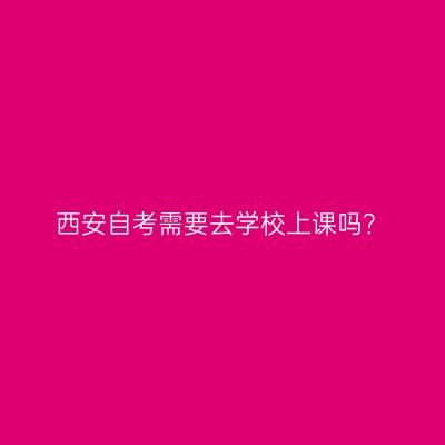 西安自考需要去学校上课吗？